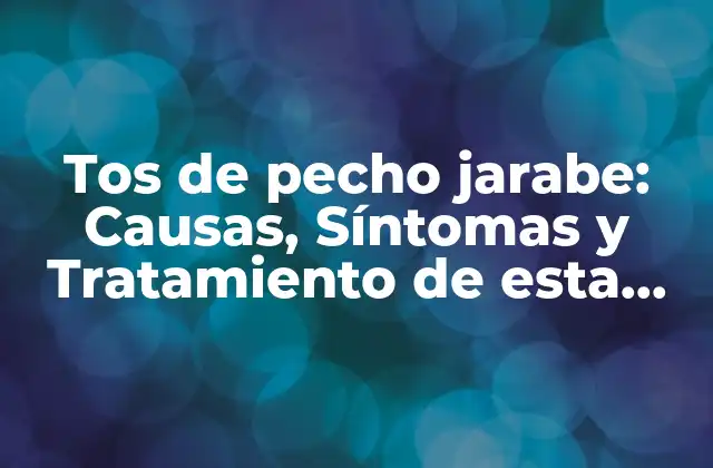 Tos de Pecho Jarabe: Causas, Síntomas y Tratamiento de Esta Enfermedad Respiratoria