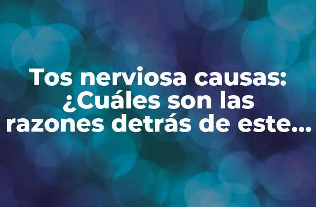 Tos Nerviosa Causas: ¿cuáles Son las Razones Detrás de Este Síntoma Común?