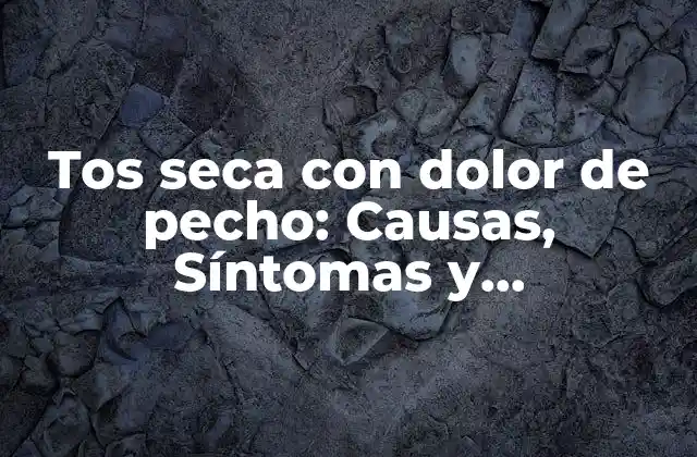 Tos Seca con Dolor de Pecho: Causas, Síntomas y Tratamientos