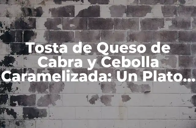 Tosta de Queso de Cabra y Cebolla Caramelizada: un Plato Exquisito