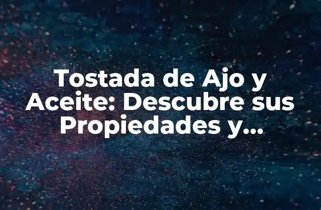 Tostada de Ajo y Aceite: Descubre Sus Propiedades y Beneficios