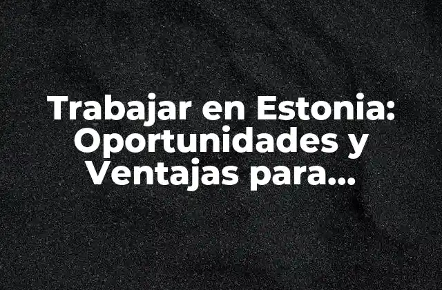 Trabajar en Estonia: Oportunidades y Ventajas para Extranjeros