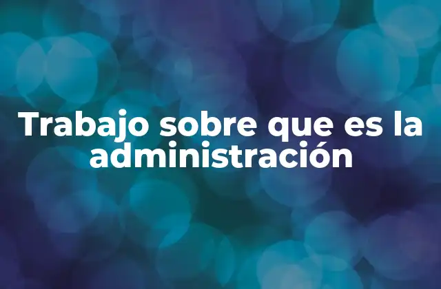 Trabajo sobre que es la Administración