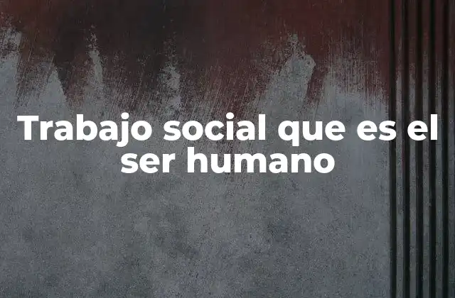Trabajo Social que es el Ser Humano