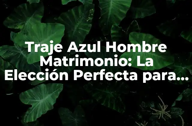 Traje Azul Hombre Matrimonio: la Elección Perfecta para el Día Más Importante