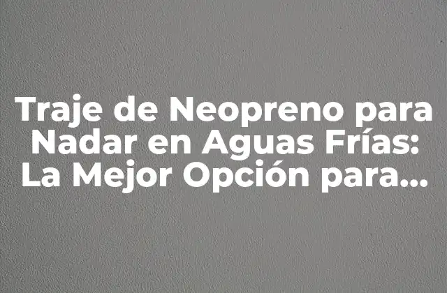Traje de Neopreno para Nadar en Aguas Frías: la Mejor Opción para Nadadores