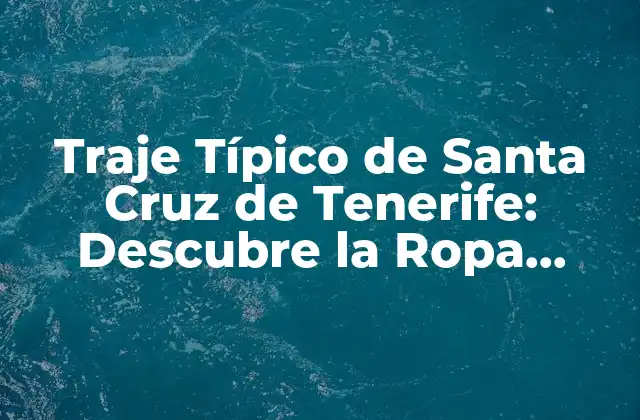Traje Típico de Santa Cruz de Tenerife: Descubre la Ropa Tradicional de la Isla