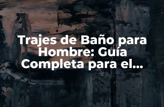 Trajes de Baño para Hombre: Guía Completa para el Verano