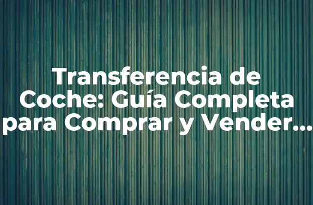 Transferencia de Coche: Guía Completa para Comprar y Vender Vehículos