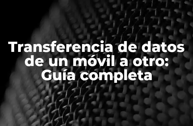 Transferencia de Datos de un Móvil a Otro: Guía Completa