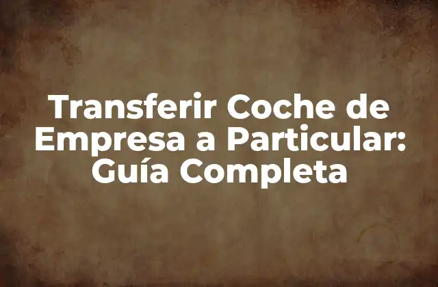 Transferir Coche de Empresa a Particular: Guía Completa
