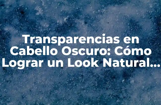 Transparencias en Cabello Oscuro: Cómo Lograr un Look Natural y Brillante