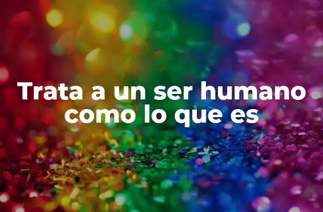 Trata a un Ser Humano como Lo que es