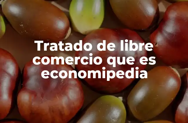 Tratado de Libre Comercio que es Economipedia