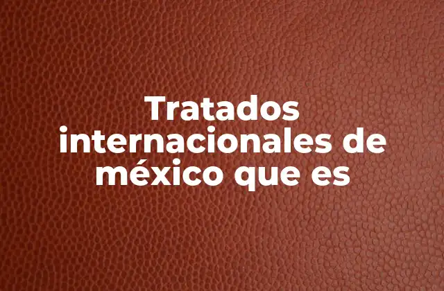 Tratados Internacionales de México que es 2 La importancia de los tratados internacionales en la gobernanza mexicana