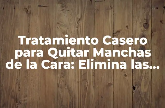 Tratamiento Casero para Quitar Manchas de la Cara: Elimina las Imperfecciones Naturales