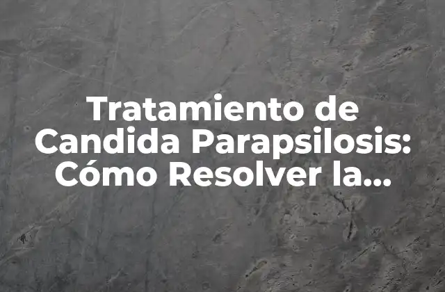 Tratamiento de Candida Parapsilosis: Cómo Resolver la Infección