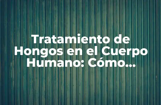 Tratamiento de Hongos en el Cuerpo Humano: Cómo Eliminar la Infección