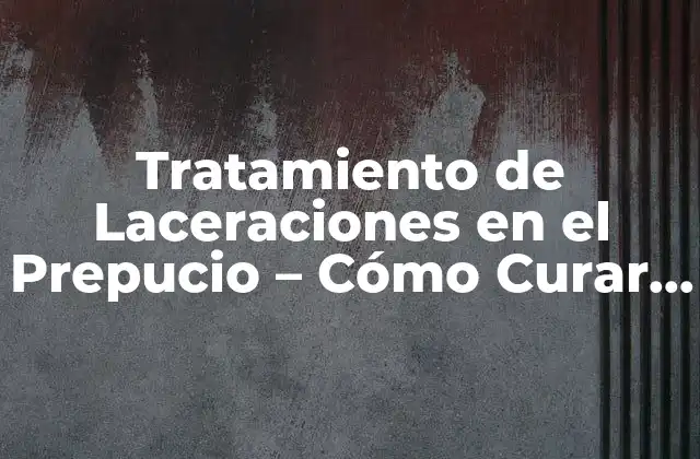 Tratamiento de Laceraciones en el Prepucio – Cómo Curar Rasguños en el Prepucio