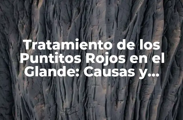 Tratamiento de los Puntitos Rojos en el Glande: Causas y Soluciones