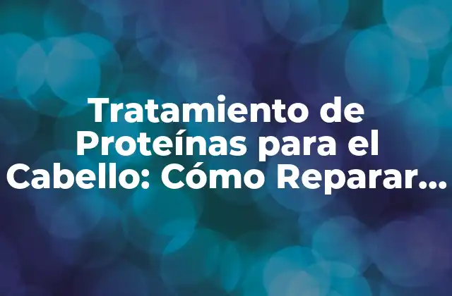 Tratamiento de Proteínas para el Cabello: Cómo Reparar y Fortalecer Tus Mechones