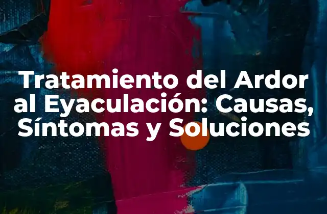 Tratamiento Del Ardor Al Eyaculación: Causas, Síntomas y Soluciones