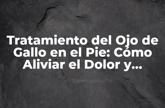 Tratamiento Del Ojo de Gallo en el Pie: Cómo Aliviar el Dolor y Prevenir la Infección