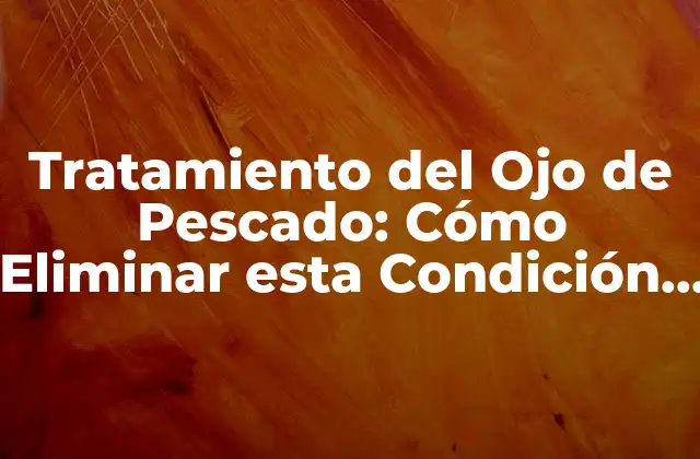 Tratamiento Del Ojo de Pescado: Cómo Eliminar Esta Condición Incómoda