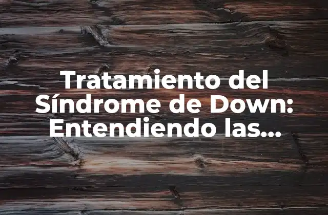 Tratamiento Del Síndrome de Down: Entendiendo las Opciones para una Vida Mejor