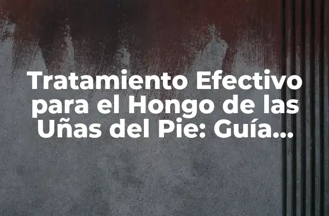 Tratamiento Efectivo para el Hongo de las Uñas Del Pie: Guía Completa