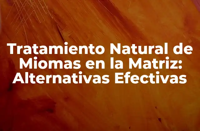 Tratamiento Natural de Miomas en la Matriz: Alternativas Efectivas