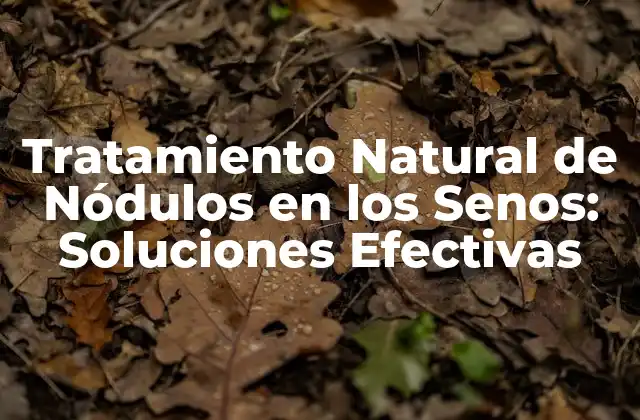 Tratamiento Natural de Nódulos en los Senos: Soluciones Efectivas