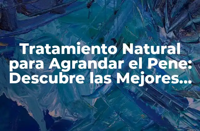 Tratamiento Natural para Agrandar el Pene: Descubre las Mejores Opciones