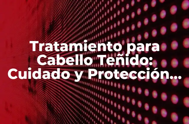 Tratamiento para Cabello Teñido: Cuidado y Protección para Tu Cabello Colorido