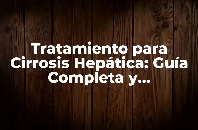 Tratamiento para Cirrosis Hepática: Guía Completa y Actualizada