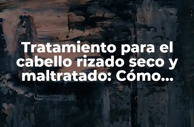 Tratamiento para el Cabello Rizado Seco y Maltratado: Cómo Restaurar la Salud y Belleza de Tu Cabello