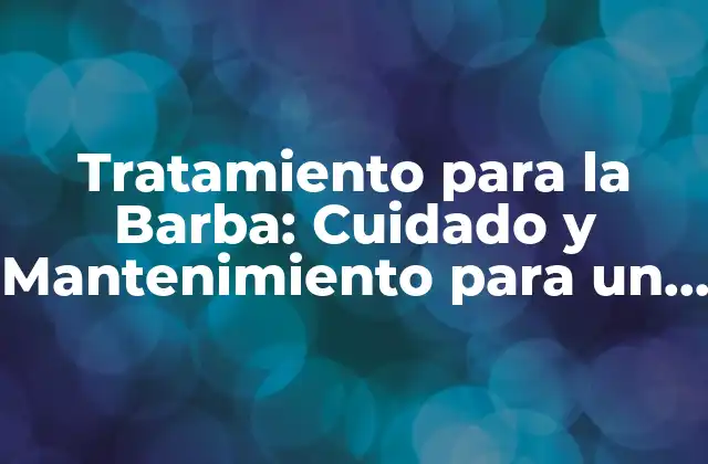 Tratamiento para la Barba: Cuidado y Mantenimiento para un Aspecto Perfecto