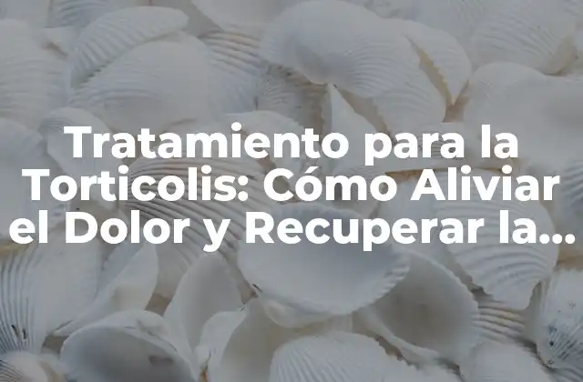 Tratamiento para la Torticolis: Cómo Aliviar el Dolor y Recuperar la Movilidad
