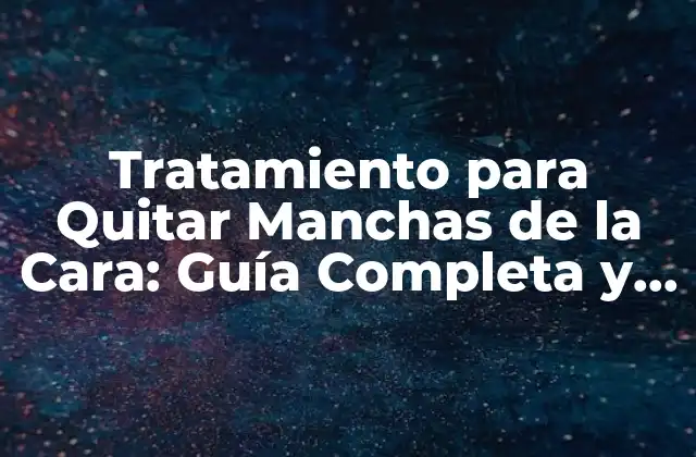 Tratamiento para Quitar Manchas de la Cara: Guía Completa y Efectiva