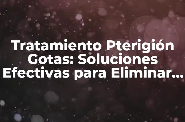 Tratamiento Pterigión Gotas: Soluciones Efectivas para Eliminar el Pterigión