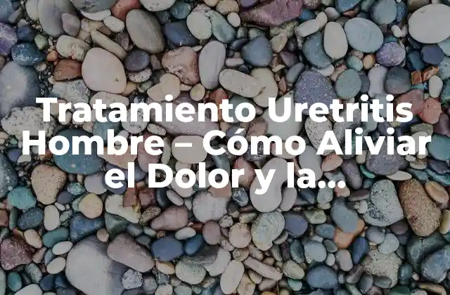 Tratamiento Uretritis Hombre – Cómo Aliviar el Dolor y la Incomodidad
