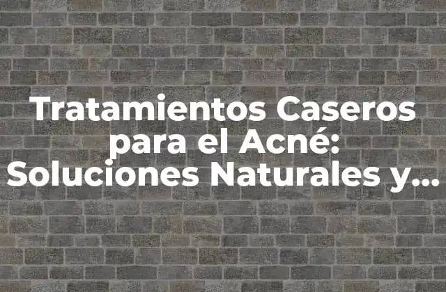 Tratamientos Caseros para el Acné: Soluciones Naturales y Efectivas
