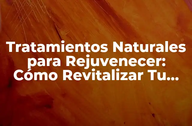 Tratamientos Naturales para Rejuvenecer: Cómo Revitalizar Tu Rostro y Tu Cuerpo