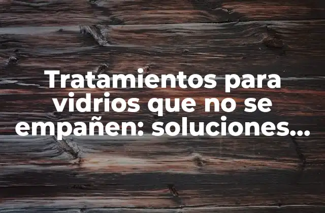 Tratamientos para Vidrios que No Se Empañen: Soluciones Efectivas