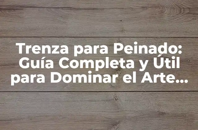 Trenza para Peinado: Guía Completa y Útil para Dominar el Arte de la Trenza
