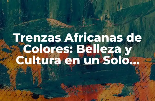 Trenzas Africanas de Colores: Belleza y Cultura en un Solo Look