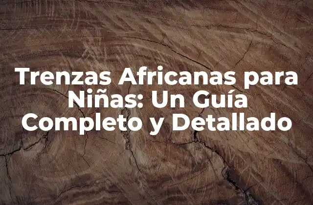 Trenzas Africanas para Niñas: un Guía Completo y Detallado