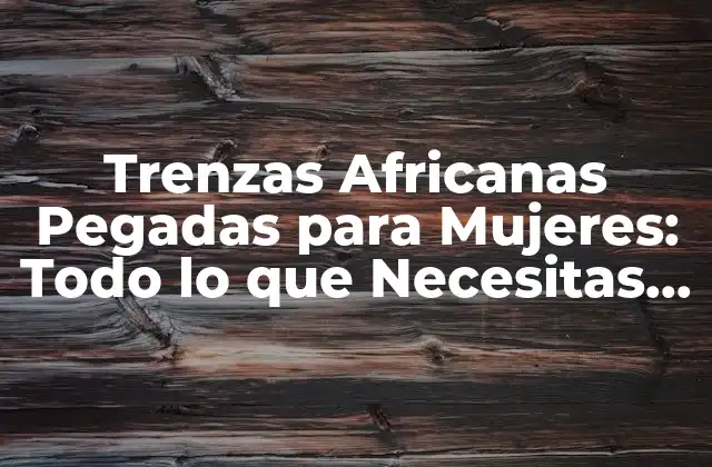 Trenzas Africanas Pegadas para Mujeres: Todo Lo que Necesitas Saber