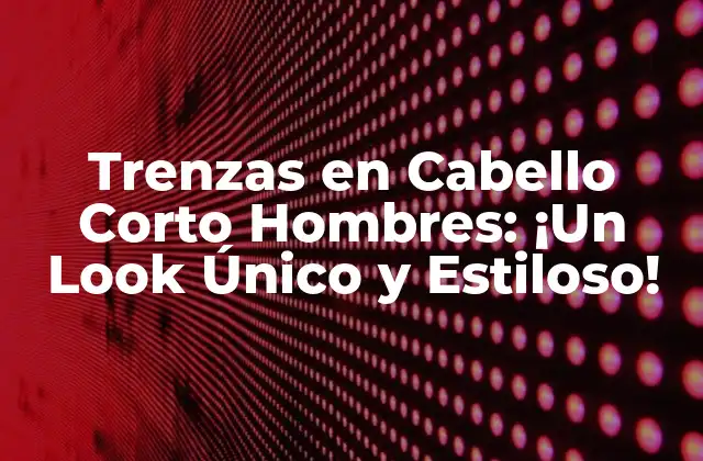 Trenzas en Cabello Corto Hombres: ¡un Look Único y Estiloso!
