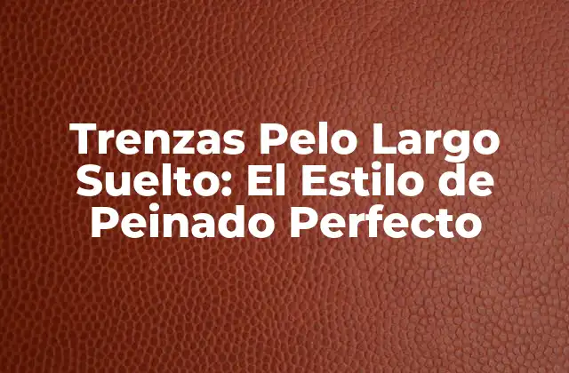 Beneficios de las Trenzas Pelo Largo Suelto